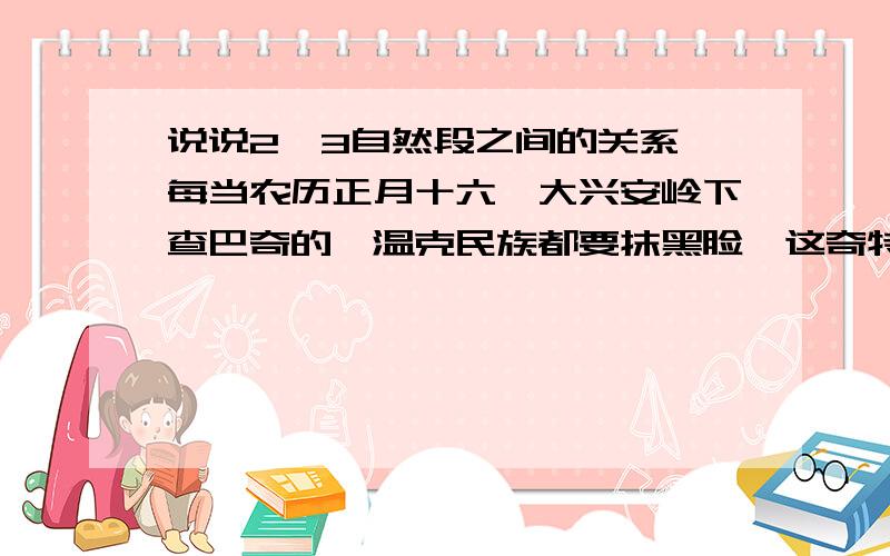 说说2,3自然段之间的关系 每当农历正月十六,大兴安岭下查巴奇的鄂温克民族都要抹黑脸,这奇特的日子说说2,3自然段之间的关系每当农历正月十六,大兴安岭下查巴奇的鄂温克民族都要抹黑脸