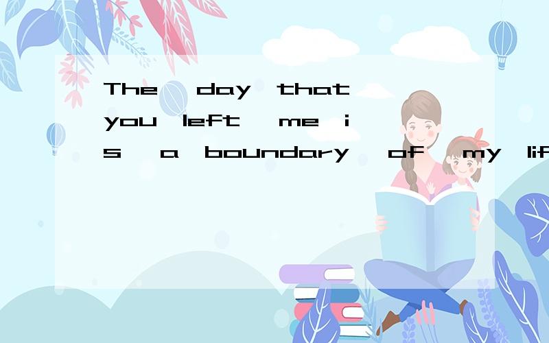 The ,day,that,you,left ,me,is ,a,boundary ,of ,my,life 逗号不看.翻完解释意义