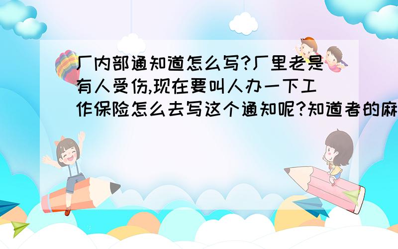 厂内部通知道怎么写?厂里老是有人受伤,现在要叫人办一下工作保险怎么去写这个通知呢?知道者的麻烦告知一下?