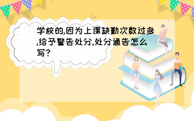 学校的,因为上课缺勤次数过多,给予警告处分,处分通告怎么写?