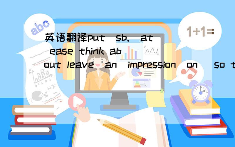 英语翻译put(sb.)at ease think about leave(an)impression(on) so that behind sb.'s back lend a hand all the time break the ice 1.We did___________buying a falt in London.2.Robert is someone who is always ready to_________- 3.The kids were always ma