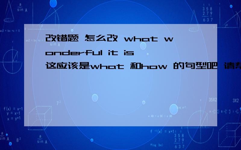 改错题 怎么改 what wonderful it is这应该是what 和how 的句型吧 请帮我讲讲啊 我忘了