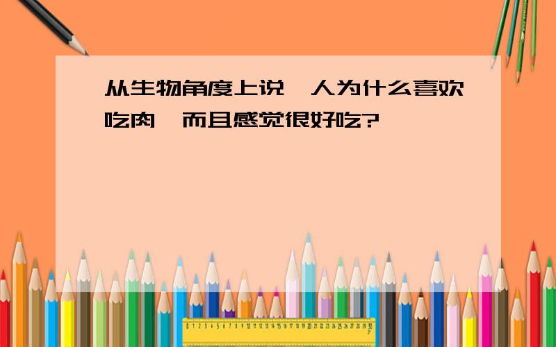 从生物角度上说,人为什么喜欢吃肉,而且感觉很好吃?