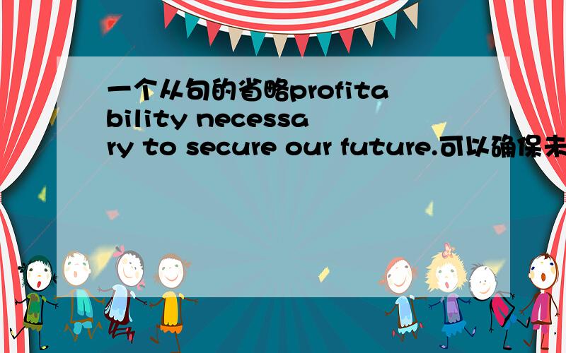 一个从句的省略profitability necessary to secure our future.可以确保未来的收益率这个短语里necessary前面谁不是应该有个which is,在定语从句里,主语性从句的which,that可以省略吗?