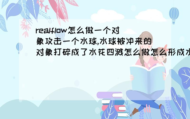 realflow怎么做一个对象攻击一个水球,水球被冲来的对象打碎成了水花四溅怎么做怎么形成水球怎么做对象攻击一个水球,然后让对象攻击水球当对象碰到水球后水球就开始四溅怎么办,求详细