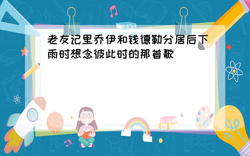 老友记里乔伊和钱德勒分居后下雨时想念彼此时的那首歌