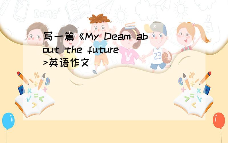 写一篇《My Deam about the future>英语作文