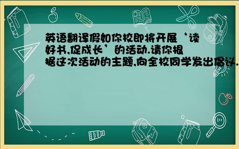 英语翻译假如你校即将开展‘读好书,促成长’的活动.请你根据这次活动的主题,向全校同学发出倡议.根据表格所给的信息,用英语写一篇倡议书.读书的意义:获取知识,增长见识,使人聪明,使人