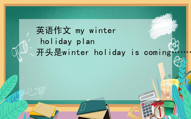 英语作文 my winter holiday plan 开头是winter holiday is coming…………