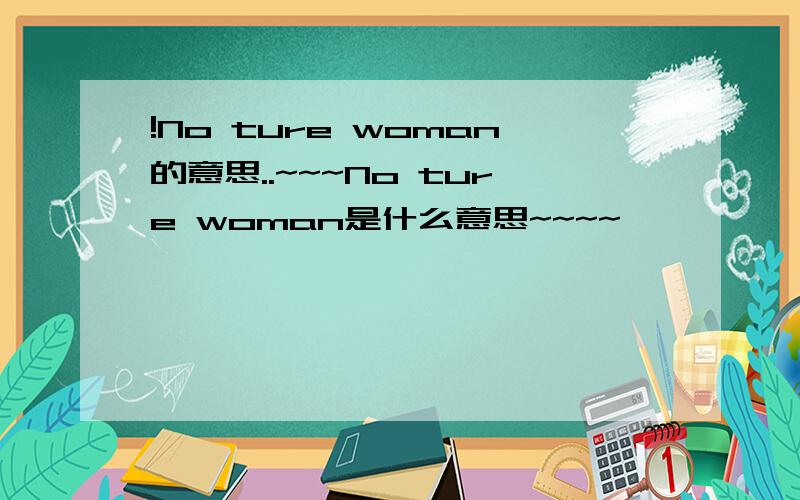 !No ture woman的意思..~~~No ture woman是什么意思~~~~