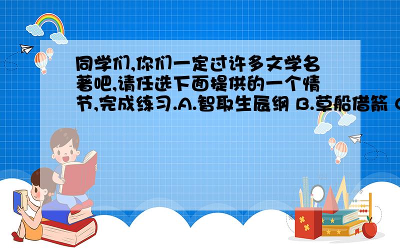 同学们,你们一定过许多文学名著吧,请任选下面提供的一个情节,完成练习.A.智取生辰纲 B.草船借箭 C.香菱学诗 D.祥子拉车该情节出自哪一部著作?令你印象最深刻的人物是谁?用一句话来评议