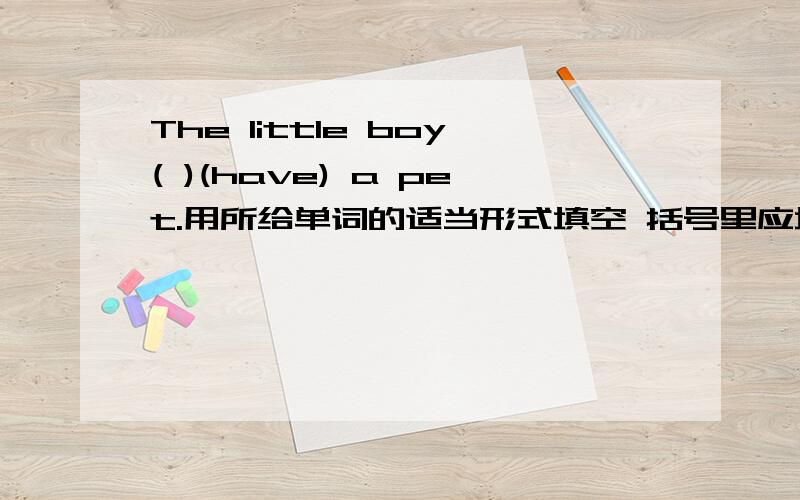 The little boy( )(have) a pet.用所给单词的适当形式填空 括号里应填have还是has