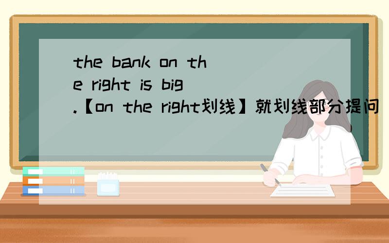 the bank on the right is big.【on the right划线】就划线部分提问