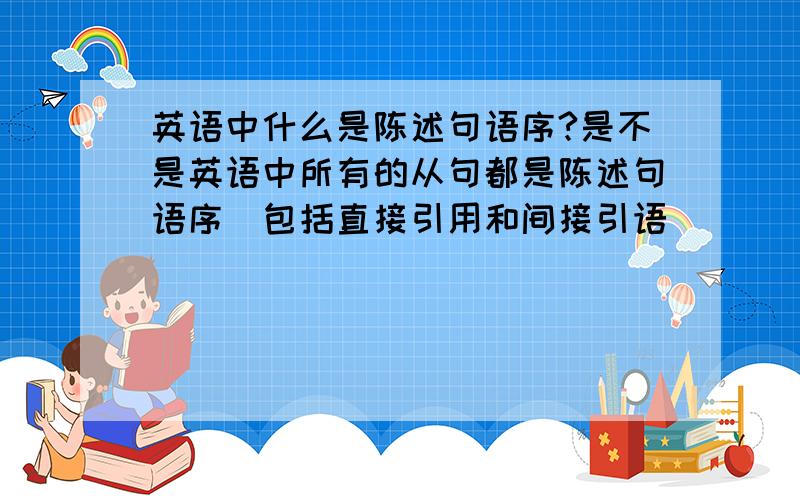 英语中什么是陈述句语序?是不是英语中所有的从句都是陈述句语序（包括直接引用和间接引语）