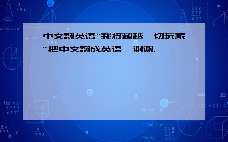 中文翻英语“我将超越一切玩家”把中文翻成英语,谢谢.