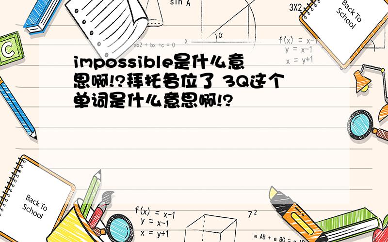 impossible是什么意思啊!?拜托各位了 3Q这个单词是什么意思啊!?