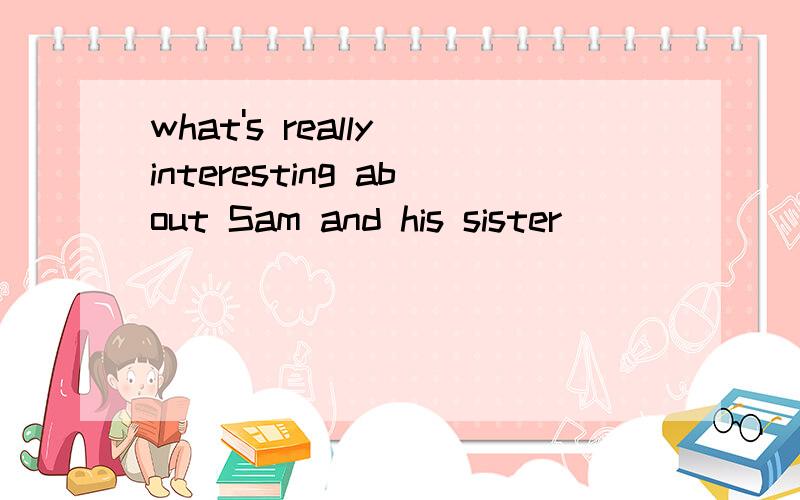 what's really interesting about Sam and his sister