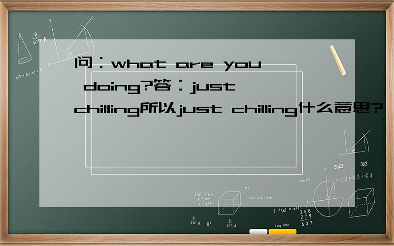 问：what are you doing?答：just chilling所以just chilling什么意思?