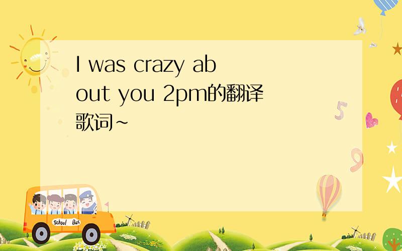 I was crazy about you 2pm的翻译歌词~