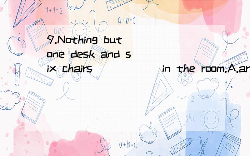 9.Nothing but one desk and six chairs _____ in the room.A.are B.is stayed C.is D.are left