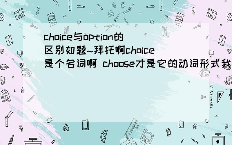 choice与option的区别如题~拜托啊choice是个名词啊 choose才是它的动词形式我要他们作名词时的区别