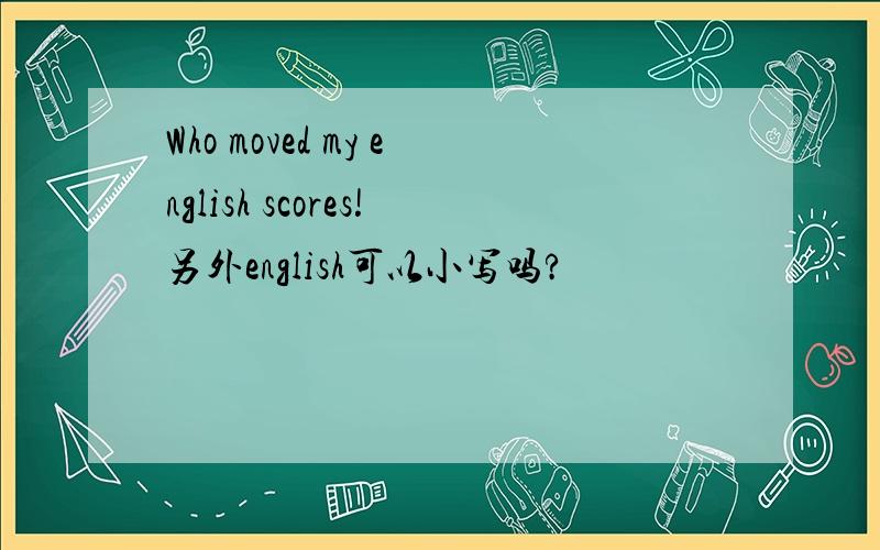 Who moved my english scores!另外english可以小写吗?