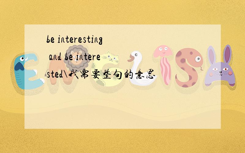 be interesting and be interested\我需要整句的意思