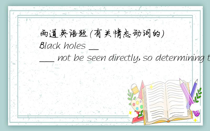 两道英语题（有关情态动词的）Black holes _____ not be seen directly,so determining the number of t1）Black holes _____ not be seen directly,so determining the number of them is a tough task.A.canB.shouldC.must haveD.need2）How _____ yo