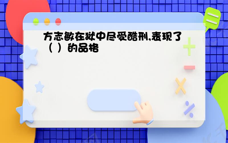 方志敏在狱中尽受酷刑,表现了（ ）的品格