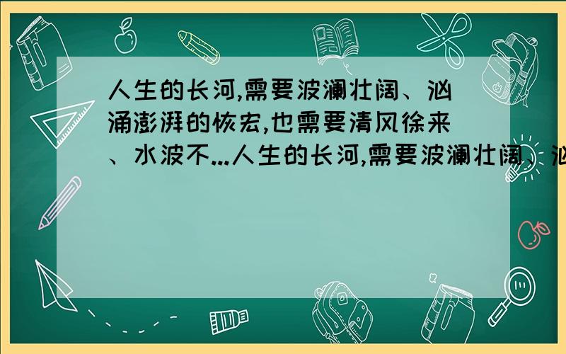 人生的长河,需要波澜壮阔、汹涌澎湃的恢宏,也需要清风徐来、水波不...人生的长河,需要波澜壮阔、汹涌澎湃的恢宏,也需要清风徐来、水波不兴的轻柔仿句