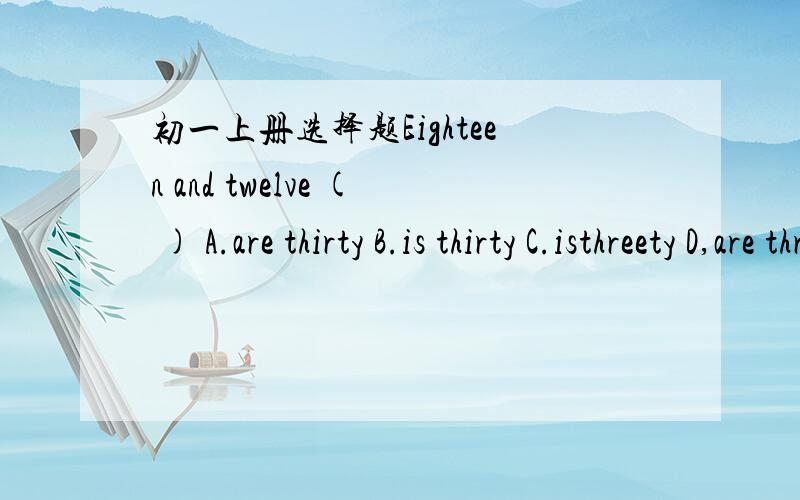 初一上册选择题Eighteen and twelve ( ) A.are thirty B.is thirty C.isthreety D,are threety How much ( ) do you want?A.tomatoes B.banana C.apples D.broccoli