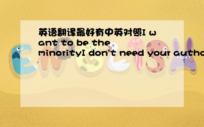 英语翻译最好有中英对照I want to be the minorityI don't need your authorityDown with the moral majority`cause I want to be the minorityI pledge allegiance to the underworldOne nation under dogThere of which I stand aloneA face in the crowdU