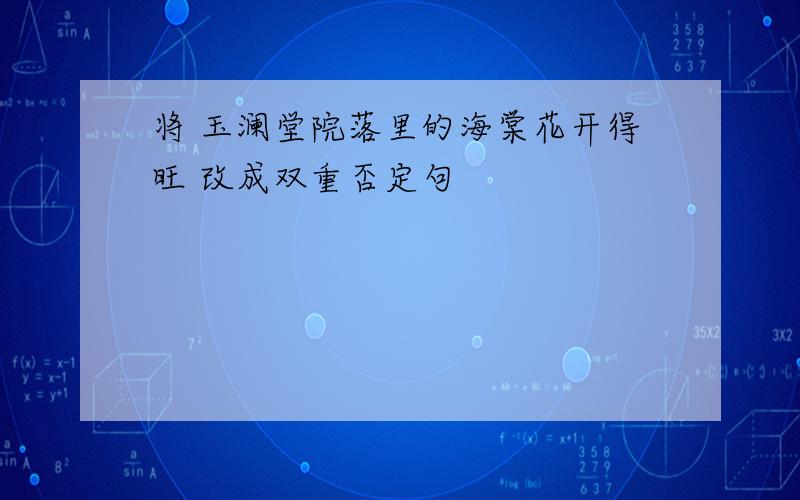 将 玉澜堂院落里的海棠花开得旺 改成双重否定句