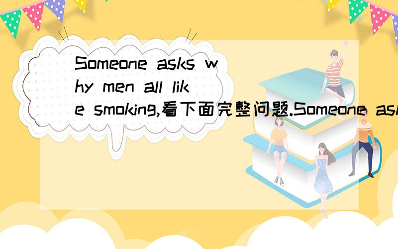 Someone asks why men all like smoking,看下面完整问题.Someone asks why men all like smoking,I just wanna say that not each smokes for fun,sadness instead.