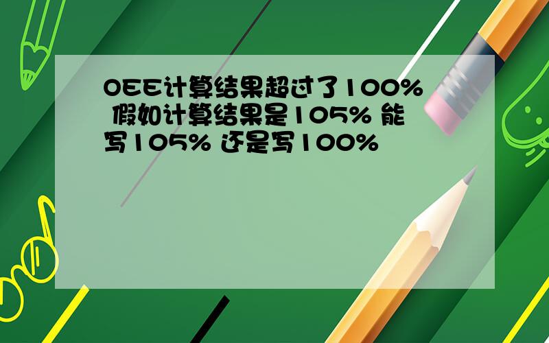 OEE计算结果超过了100% 假如计算结果是105% 能写105% 还是写100%