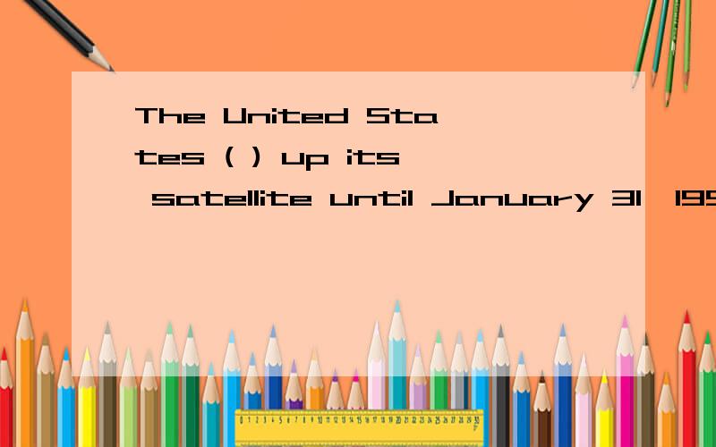 The United States ( ) up its satellite until January 31,1958.A.sent     B.did not send   C,has  not   sent      D.was   not   sent选B,请帮我分析一下,谢谢!