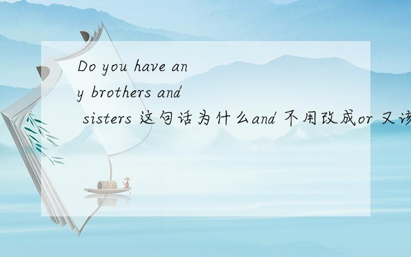 Do you have any brothers and sisters 这句话为什么and 不用改成or 又该怎样回答