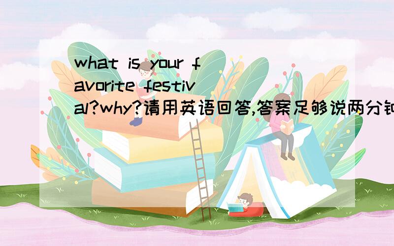 what is your favorite festival?why?请用英语回答,答案足够说两分钟.