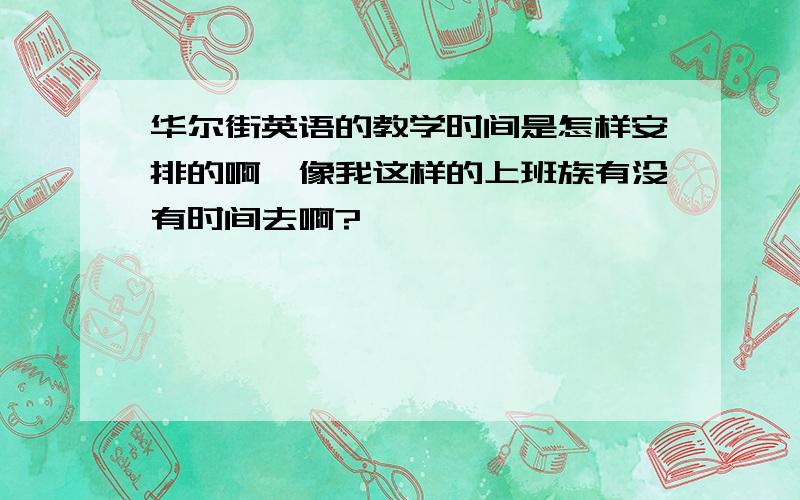 华尔街英语的教学时间是怎样安排的啊,像我这样的上班族有没有时间去啊?