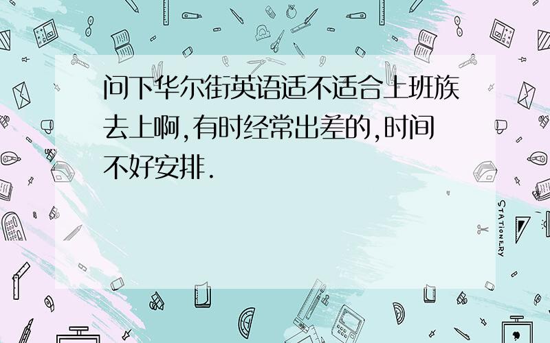 问下华尔街英语适不适合上班族去上啊,有时经常出差的,时间不好安排.