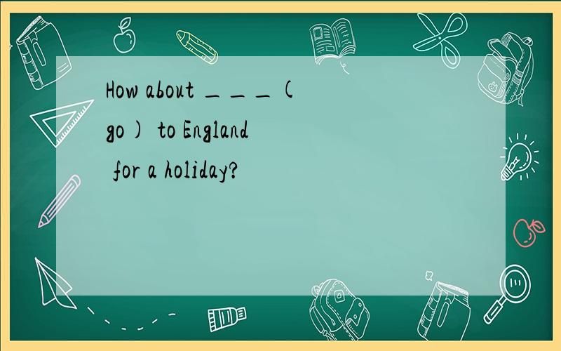 How about ___(go) to England for a holiday?