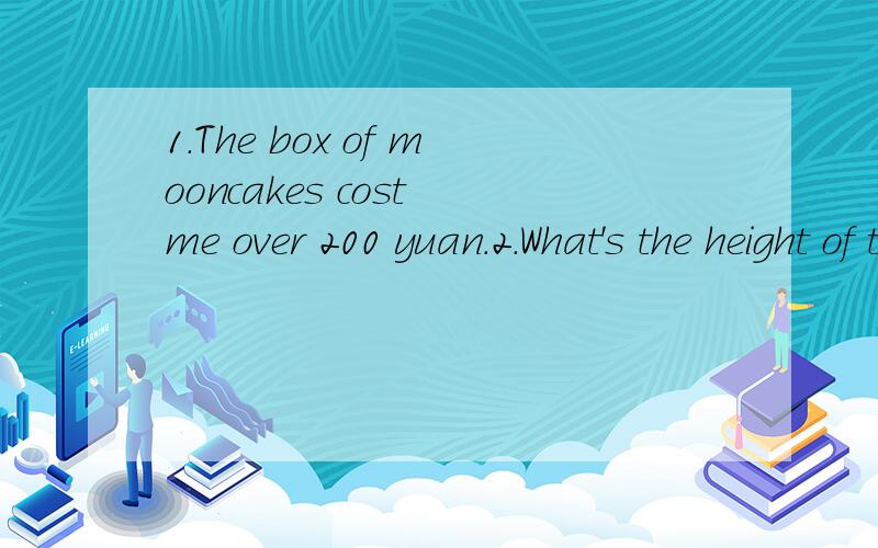 1.The box of mooncakes cost me over 200 yuan.2.What's the height of the elephant?3.What's this called in English?4.He worked as a driver 5 years ago.5.Tom planted the flowers last year,and they grow very well.6.He had a train ride to Shanghai last mo