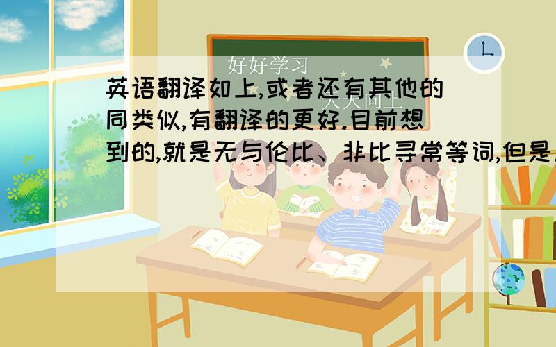 英语翻译如上,或者还有其他的同类似,有翻译的更好.目前想到的,就是无与伦比、非比寻常等词,但是总感觉不够好!比如说amazing experiences,wonderful journey,awesome scenery,怎么翻译好一点~