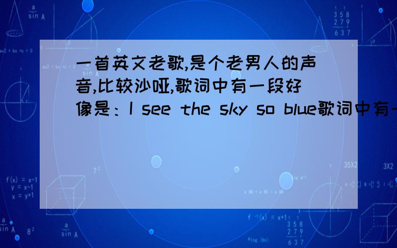 一首英文老歌,是个老男人的声音,比较沙哑,歌词中有一段好像是：I see the sky so blue歌词中有一段好像是：I see the sky so blue,后面还有wanna wanna之类的