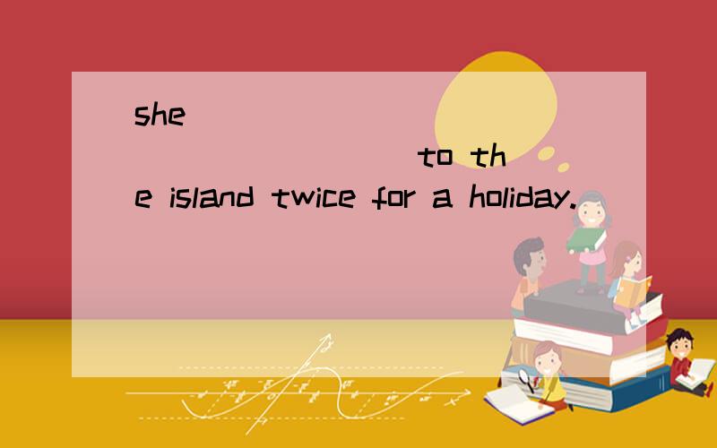 she ________ _________ to the island twice for a holiday.