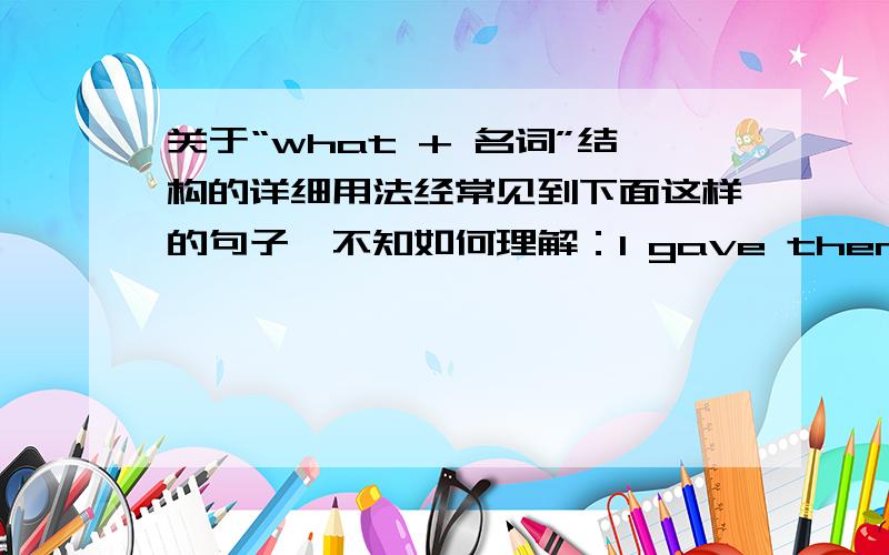 关于“what + 名词”结构的详细用法经常见到下面这样的句子,不知如何理解：I gave them what money I had.He collected what information he could find.He spent what little time he had writing novels.