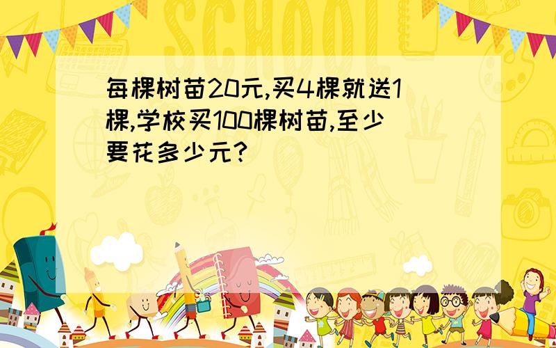 每棵树苗20元,买4棵就送1棵,学校买100棵树苗,至少要花多少元?