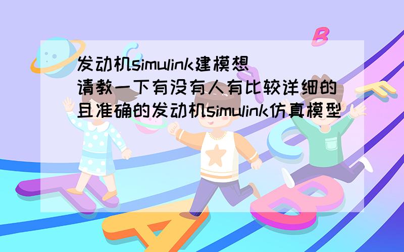 发动机simulink建模想请教一下有没有人有比较详细的且准确的发动机simulink仿真模型