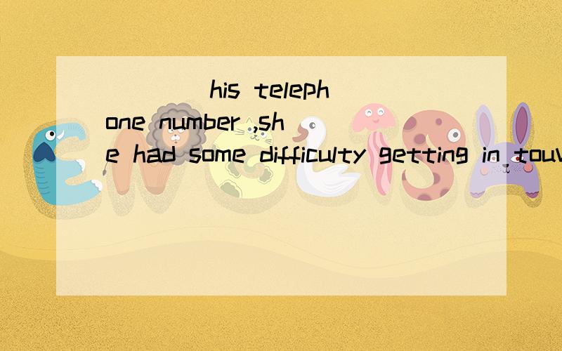 ____his telephone number ,she had some difficulty getting in touvh with Bll选项见下A.Having not known B.Not having known C.Knowing notD.Not knowing什么句型,语法有哪些点?