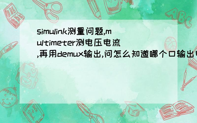 simulink测量问题,multimeter测电压电流,再用demux输出,问怎么知道哪个口输出电流,哪个口输出电压?